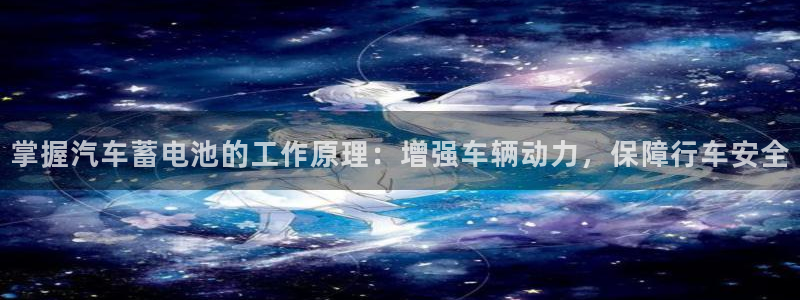 优发国际平台u8：掌握汽车蓄电池的工作原理：增强车辆动力，保障行车安全