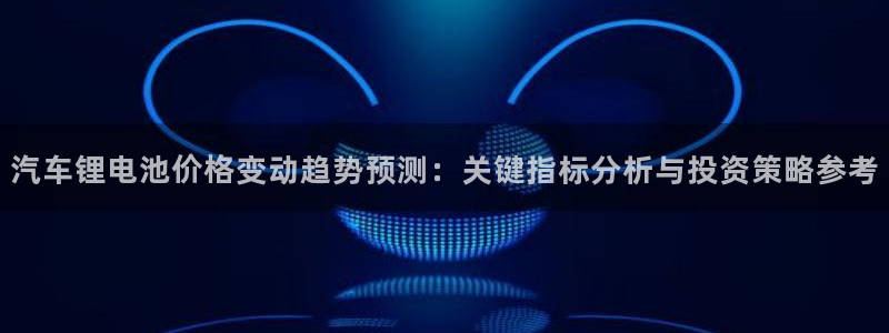 优发国际官网qy88：汽车锂电池价格变动趋势预测：关键指标分析与投资策略参考