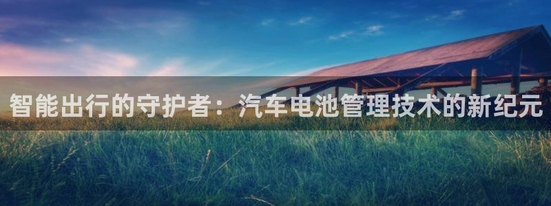 优发国际手机版官网下载：智能出行的守护者：汽车电池管理技术的新纪元
