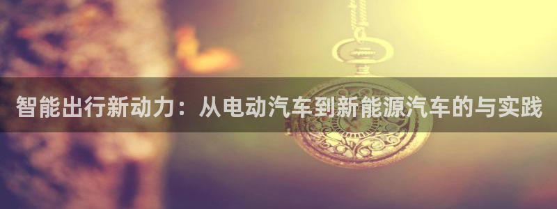 优发国际官网手机版下载安装：智能出行新动力：从电动汽车到新能源汽车的与实践