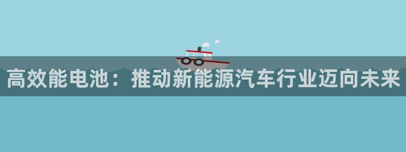 优发国际多少钱：高效能电池：推动新能源汽车行业迈向未来