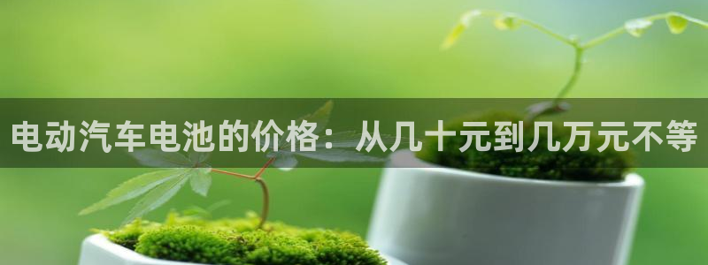 优发国际登录：电动汽车电池的价格：从几十元到几万元不等