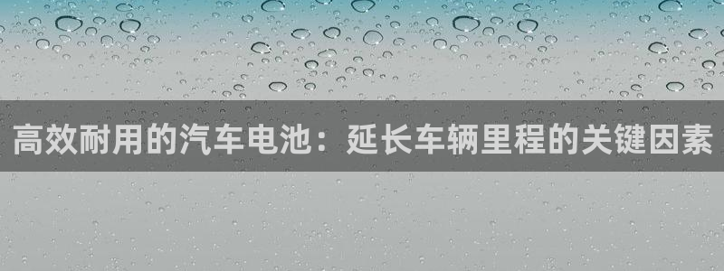 优发国际网站多少：高效耐用的汽车电池：延长车辆里程的关键因素