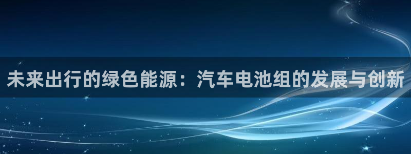 优发国际首页官网：未来出行的绿色能源：汽车电池组的发展与创新
