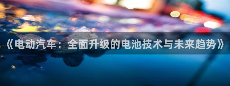 优发国际app官网下载安装手机版：《电动汽车：全面升级的电池技术与未来趋势》