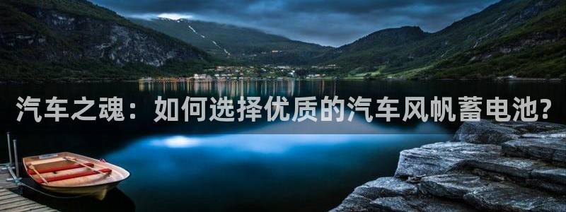 优发国际官网下载安装苹果：汽车之魂：如何选择优质的汽车风帆蓄电池?