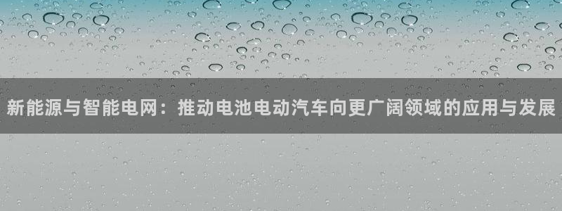 优发国际官方网手机版下载安卓：新能源与智能电网：推动电池电动汽车向更广阔领域的应用与发展