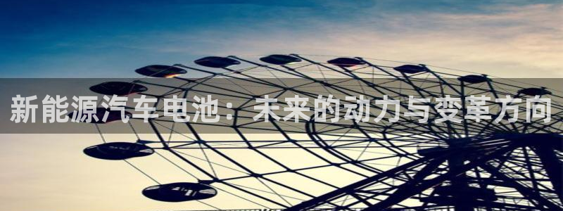 优发国际平台18：新能源汽车电池：未来的动力与变革方向