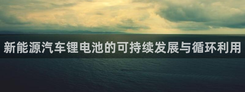 优发国际免费游戏下载：新能源汽车锂电池的可持续发展与循环利用