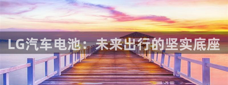 优发国际一触即发登陆：LG汽车电池：未来出行的坚实底座