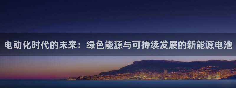 优发国际首页首页登录：电动化时代的未来：绿色能源与可持续发展的新能源电池