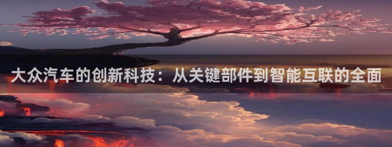 优发国际平台u8是什么公司：大众汽车的创新科技：从关键部件到智能互联的全面