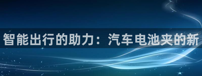优发国际官网下载app：智能出行的助力：汽车电池夹的新